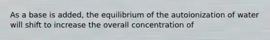 As a base is added, the equilibrium of the autoionization of water will shift to increase the overall concentration of