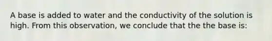 A base is added to water and the conductivity of the solution is high. From this observation, we conclude that the the base is: