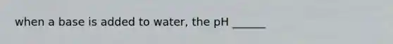 when a base is added to water, the pH ______