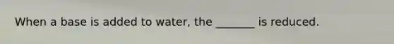 When a base is added to water, the _______ is reduced.