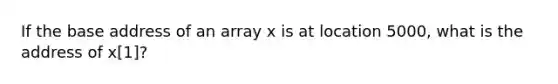 If the base address of an array x is at location 5000, what is the address of x[1]?