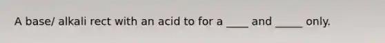 A base/ alkali rect with an acid to for a ____ and _____ only.