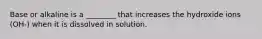 Base or alkaline is a ________ that increases the hydroxide ions (OH-) when it is dissolved in solution.