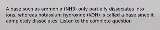 A base such as ammonia (NH3) only partially dissociates into ions, whereas potassium hydroxide (KOH) is called a base since it completely dissociates. Listen to the complete question