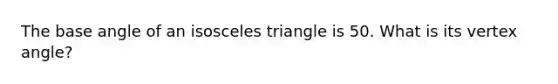 The base angle of an <a href='https://www.questionai.com/knowledge/k6D5AclxbL-isosceles-triangle' class='anchor-knowledge'>isosceles triangle</a> is 50. What is its vertex angle?