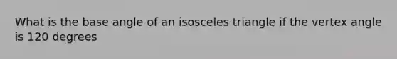 What is the base angle of an isosceles triangle if the vertex angle is 120 degrees