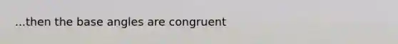 ...then the base angles are congruent