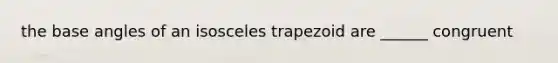 the base angles of an isosceles trapezoid are ______ congruent