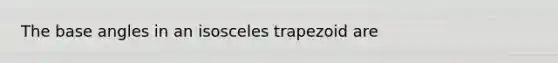 The base angles in an isosceles trapezoid are