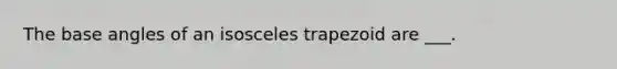 The base angles of an isosceles trapezoid are ___.