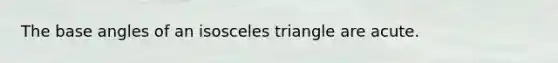 The base angles of an isosceles triangle are acute.