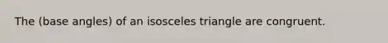 The (base angles) of an isosceles triangle are congruent.