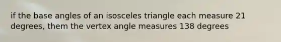 if the base angles of an isosceles triangle each measure 21 degrees, them the vertex angle measures 138 degrees