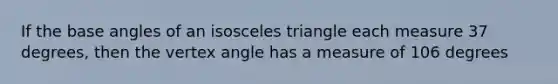 If the base angles of an <a href='https://www.questionai.com/knowledge/k6D5AclxbL-isosceles-triangle' class='anchor-knowledge'>isosceles triangle</a> each measure 37 degrees, then the vertex angle has a measure of 106 degrees