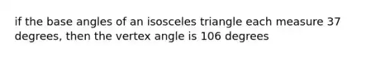 if the base angles of an isosceles triangle each measure 37 degrees, then the vertex angle is 106 degrees