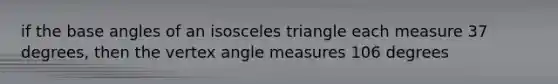 if the base angles of an <a href='https://www.questionai.com/knowledge/k6D5AclxbL-isosceles-triangle' class='anchor-knowledge'>isosceles triangle</a> each measure 37 degrees, then the vertex <a href='https://www.questionai.com/knowledge/kN6klTODX9-angle-measure' class='anchor-knowledge'>angle measure</a>s 106 degrees