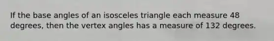 If the base angles of an isosceles triangle each measure 48 degrees, then the vertex angles has a measure of 132 degrees.