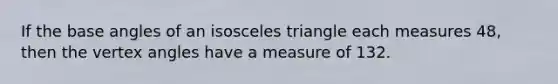 If the base angles of an isosceles triangle each measures 48, then the vertex angles have a measure of 132.