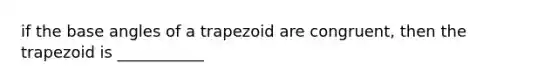 if the base angles of a trapezoid are congruent, then the trapezoid is ___________