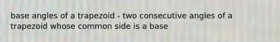 base angles of a trapezoid - two consecutive angles of a trapezoid whose common side is a base