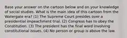 Base your answer on the cartoon below and on your knowledge of social studies. What is the main idea of this cartoon from the Watergate era? (1) The Supreme Court presides over a presidential impeachment trial. (2) Congress has to obey the Constitution. (3) The president has the final word involving constitutional issues. (4) No person or group is above the law.