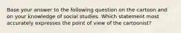 Base your answer to the following question on the cartoon and on your knowledge of social studies. Which statement most accurately expresses the point of view of the cartoonist?