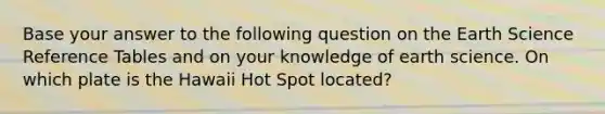 Base your answer to the following question on the Earth Science Reference Tables and on your knowledge of earth science. On which plate is the Hawaii Hot Spot located?