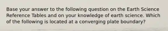 Base your answer to the following question on the Earth Science Reference Tables and on your knowledge of earth science. Which of the following is located at a converging plate boundary?