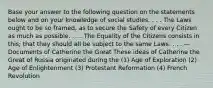 Base your answer to the following question on the statements below and on your knowledge of social studies. . . . The Laws ought to be so framed, as to secure the Safety of every Citizen as much as possible. . . . The Equality of the Citizens consists in this; that they should all be subject to the same Laws. . . . — Documents of Catherine the Great These ideas of Catherine the Great of Russia originated during the (1) Age of Exploration (2) Age of Enlightenment (3) Protestant Reformation (4) French Revolution