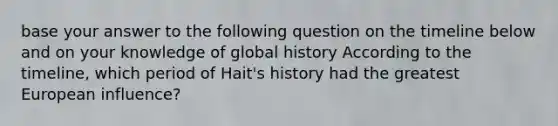 base your answer to the following question on the timeline below and on your knowledge of global history According to the timeline, which period of Hait's history had the greatest European influence?