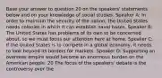 Base your answer to question 20 on the speakers' statements below and on your knowledge of social studies. Speaker A: In order to maintain the security of the nation, the United States needs colonies in which it can establish naval bases. Speaker B: The United States has problems of its own to be concerned about, so we must focus our attention here at home. Speaker C: If the United States is to compete in a global economy, it needs to look beyond its borders for markets. Speaker D: Supporting an overseas empire would become an enormous burden on the American people. 20 The focus of the speakers' debate is the controversy over the