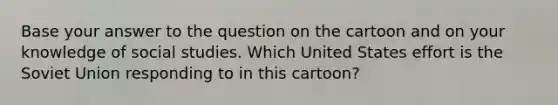 Base your answer to the question on the cartoon and on your knowledge of social studies. Which United States effort is the Soviet Union responding to in this cartoon?