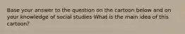 Base your answer to the question on the cartoon below and on your knowledge of social studies What is the main idea of this cartoon?