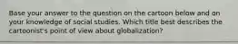 Base your answer to the question on the cartoon below and on your knowledge of social studies. Which title best describes the cartoonist's point of view about globalization?