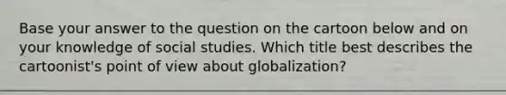 Base your answer to the question on the cartoon below and on your knowledge of social studies. Which title best describes the cartoonist's point of view about globalization?