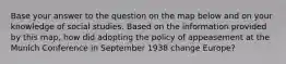 Base your answer to the question on the map below and on your knowledge of social studies. Based on the information provided by this map, how did adopting the policy of appeasement at the Munich Conference in September 1938 change Europe?