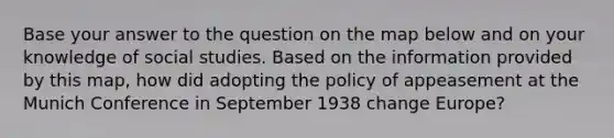 Base your answer to the question on the map below and on your knowledge of social studies. Based on the information provided by this map, how did adopting the policy of appeasement at the Munich Conference in September 1938 change Europe?