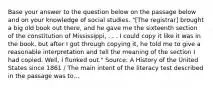 Base your answer to the question below on the passage below and on your knowledge of social studies. "[The registrar] brought a big old book out there, and he gave me the sixteenth section of the constitution of Mississippi, . . . I could copy it like it was in the book, but after I got through copying it, he told me to give a reasonable interpretation and tell the meaning of the section I had copied. Well, I flunked out." Source: A History of the United States since 1861 / The main intent of the literacy test described in the passage was to...