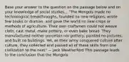 Base your answer to the question on the passage below and on your knowledge of social studies... "The Mongols made no technological breakthroughs, founded no new religions, wrote few books or dramas, and gave the world no new crops or methods of agriculture. Their own craftsmen could not weave cloth, cast metal, make pottery, or even bake bread. They manufactured neither porcelain nor pottery, painted no pictures, and built no buildings. Yet, as their army conquered culture after culture, they collected and passed all of these skills from one civilization to the next" — Jack Weatherford This passage leads to the conclusion that the Mongols: