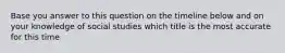 Base you answer to this question on the timeline below and on your knowledge of social studies which title is the most accurate for this time