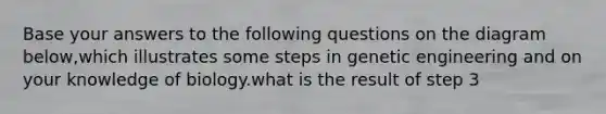 Base your answers to the following questions on the diagram below,which illustrates some steps in genetic engineering and on your knowledge of biology.what is the result of step 3