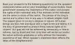 Base your answer(s) to the following question(s) on the speakers' statements below and on your knowledge of social studies. Good government stresses the importance of the nation and accepts the rights of the individual only if the interests of the individual are the same as those of the nation. The person of the king is sacred and to attack him in any way is to attack religion itself. The respect given to a king is religious in nature. All human beings are born free and equal with a right to life and liberty. It is the duty of government to protect these natural rights of its citizens. Our goal will not be achieved by democracy or liberal reforms, but by blood and iron. Only then will we be successful. No nation achieves greatness or unity without the traumatic experience of war. Which speaker's statement best reflects the ideas of the Enlightenment?