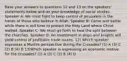 Base your answers to questions 12 and 13 on the speakers' statements below and on your knowledge of social studies. Speaker A: We must fight to keep control of Jerusalem in the hands of those who believe in Allah. Speaker B: Come and battle while there is still time to protect the Holy Land where Christ walked. Speaker C: We must go forth to heal the split between the churches. Speaker D: An investment in ships and knights will yield control of profitable trade routes. 12) Which speaker expresses a Muslim perspective during the Crusades? (1) A (3) C (2) B (4) D 13)Which speaker is expressing an economic motive for the Crusades? (1) A (3) C (2) B (4) D