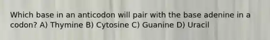 Which base in an anticodon will pair with the base adenine in a codon? A) Thymine B) Cytosine C) Guanine D) Uracil