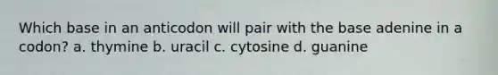 Which base in an anticodon will pair with the base adenine in a codon? a. thymine b. uracil c. cytosine d. guanine