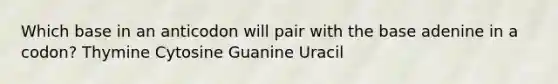 Which base in an anticodon will pair with the base adenine in a codon? Thymine Cytosine Guanine Uracil