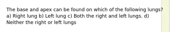The base and apex can be found on which of the following lungs? a) Right lung b) Left lung c) Both the right and left lungs. d) Neither the right or left lungs