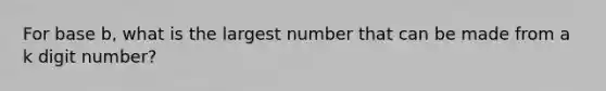 For base b, what is the largest number that can be made from a k digit number?