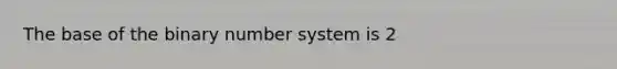 The base of the binary number system is 2