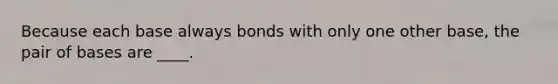 Because each base always bonds with only one other base, the pair of bases are ____.